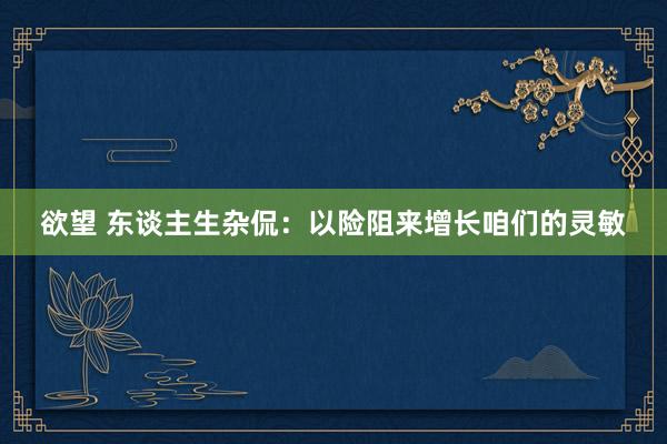 欲望 东谈主生杂侃:以险阻来增长咱们的灵敏
