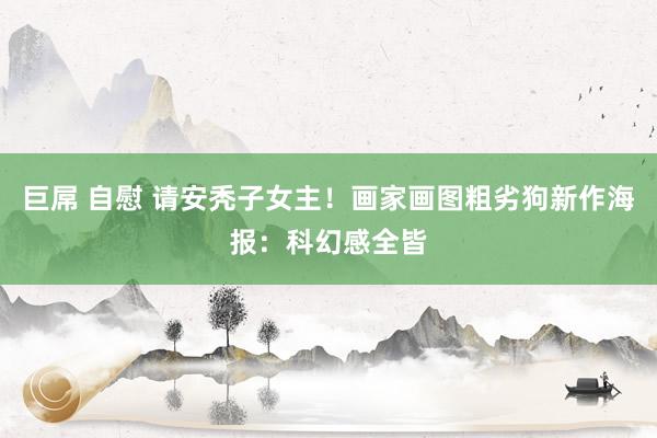 巨屌 自慰 请安秃子女主！画家画图粗劣狗新作海报：科幻感全皆