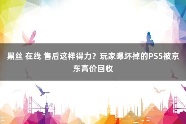 黑丝 在线 售后这样得力?玩家曝坏掉的PS5被京东高价回收