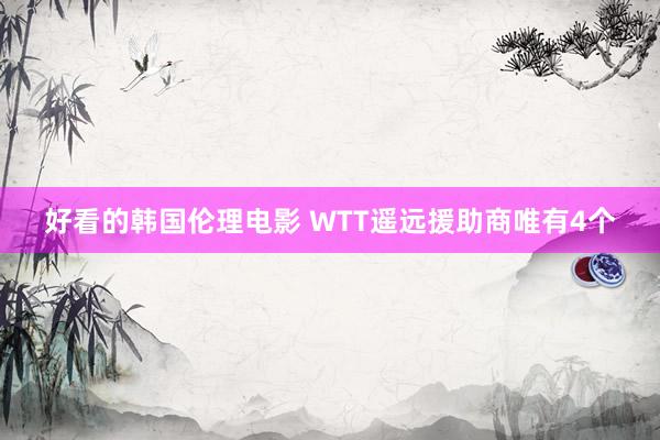 好看的韩国伦理电影 WTT遥远援助商唯有4个