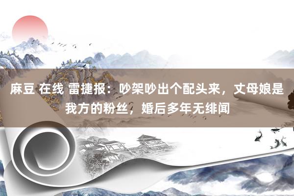 麻豆 在线 雷捷报：吵架吵出个配头来，丈母娘是我方的粉丝，婚后多年无绯闻