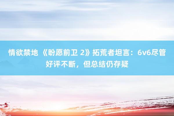 情欲禁地 《盼愿前卫 2》拓荒者坦言：6v6尽管好评不断，但总结仍存疑