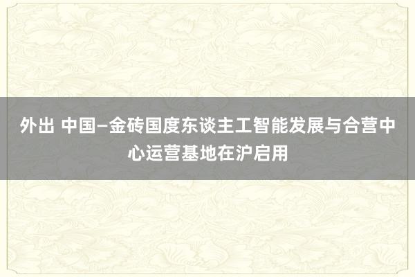 外出 中国—金砖国度东谈主工智能发展与合营中心运营基地在沪启用