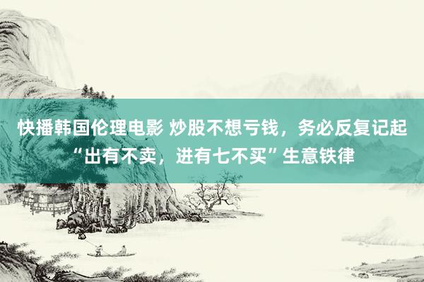 快播韩国伦理电影 炒股不想亏钱，务必反复记起“出有不卖，进有七不买”生意铁律