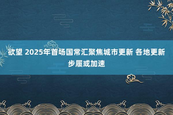 欲望 2025年首场国常汇聚焦城市更新 各地更新步履或加速