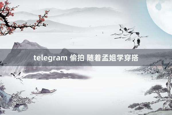 telegram 偷拍 随着孟姐学穿搭