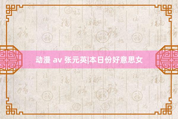 动漫 av 张元英|本日份好意思女