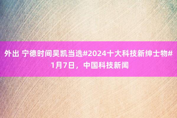 外出 宁德时间吴凯当选#2024十大科技新绅士物# 1月7日，中国科技新闻