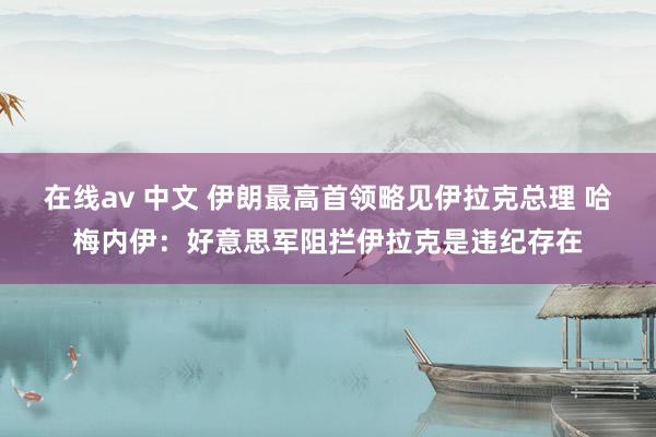在线av 中文 伊朗最高首领略见伊拉克总理 哈梅内伊：好意思军阻拦伊拉克是违纪存在