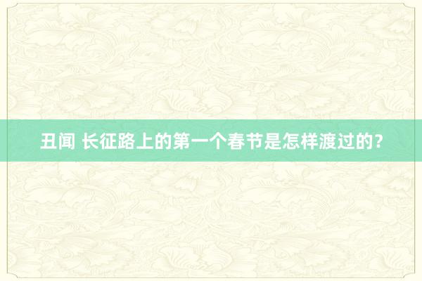 丑闻 长征路上的第一个春节是怎样渡过的？