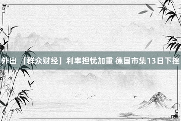 外出 【群众财经】利率担忧加重 德国市集13日下挫