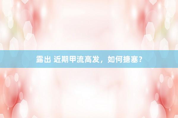 露出 近期甲流高发，如何搪塞？
