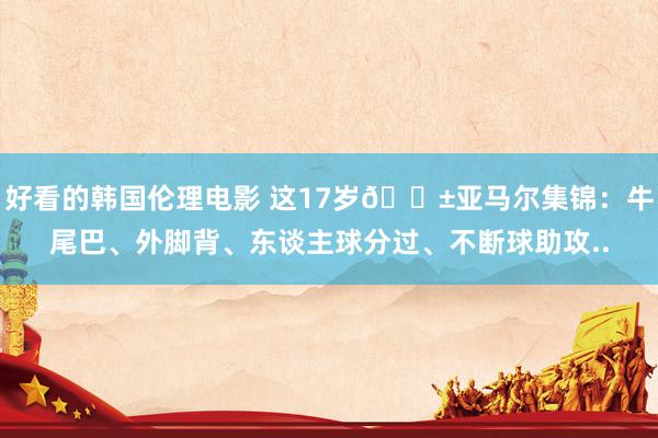 好看的韩国伦理电影 这17岁😱亚马尔集锦：牛尾巴、外脚背、东谈主球分过、不断球助攻..