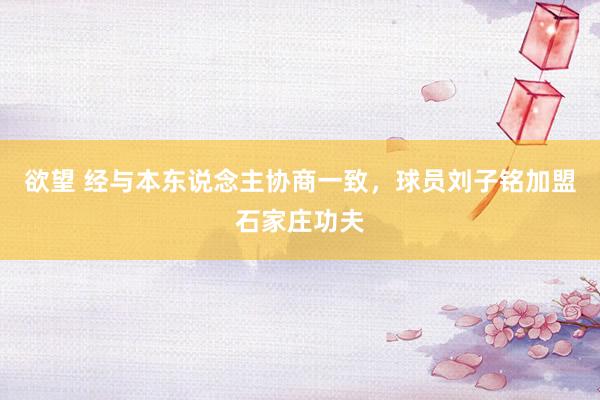欲望 经与本东说念主协商一致，球员刘子铭加盟石家庄功夫