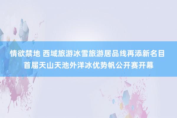 情欲禁地 西域旅游冰雪旅游居品线再添新名目 首届天山天池外洋冰优势帆公开赛开幕