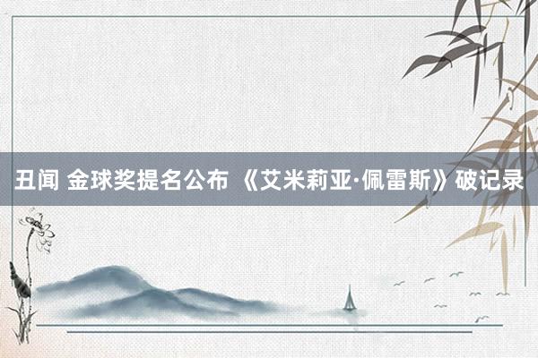 丑闻 金球奖提名公布 《艾米莉亚·佩雷斯》破记录