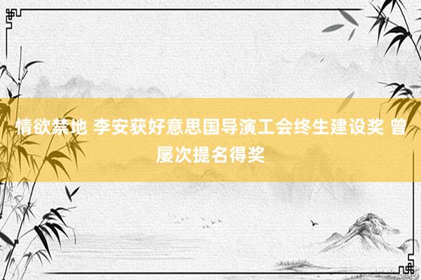 情欲禁地 李安获好意思国导演工会终生建设奖 曾屡次提名得奖
