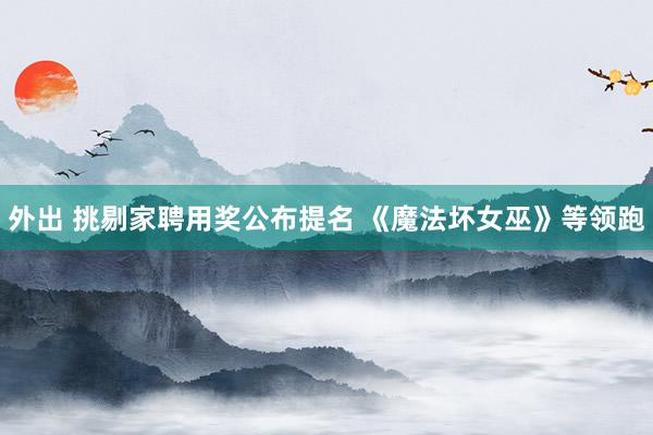 外出 挑剔家聘用奖公布提名 《魔法坏女巫》等领跑