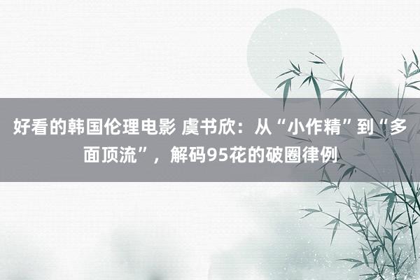 好看的韩国伦理电影 虞书欣：从“小作精”到“多面顶流”，解码95花的破圈律例