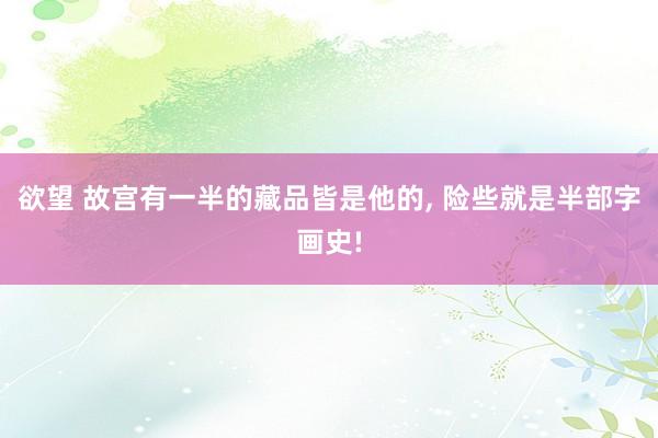 欲望 故宫有一半的藏品皆是他的， 险些就是半部字画史!