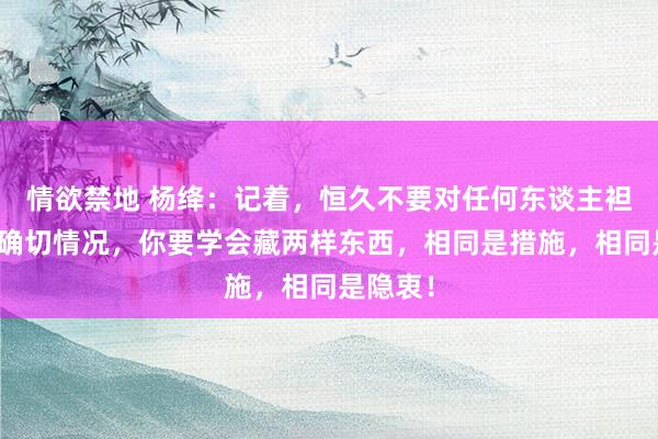 情欲禁地 杨绛：记着，恒久不要对任何东谈主袒露你的确切情况，你要学会藏两样东西，相同是措施，相同是隐衷！