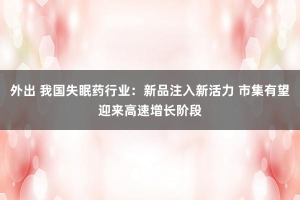 外出 我国失眠药行业：新品注入新活力 市集有望迎来高速增长阶段
