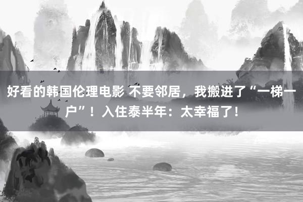 好看的韩国伦理电影 不要邻居，我搬进了“一梯一户”！入住泰半年：太幸福了！