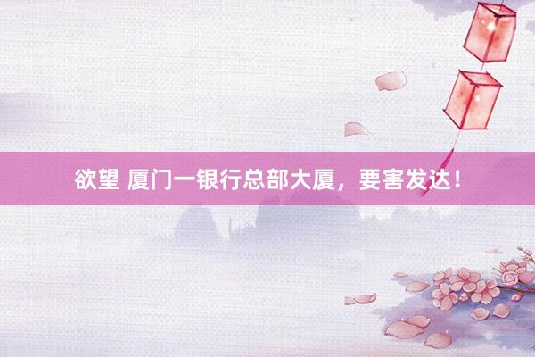 欲望 厦门一银行总部大厦，要害发达！
