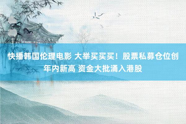 快播韩国伦理电影 大举买买买！股票私募仓位创年内新高 资金大批涌入港股