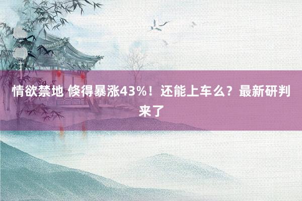 情欲禁地 倏得暴涨43%！还能上车么？最新研判来了