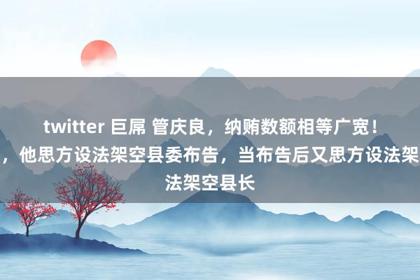 twitter 巨屌 管庆良，纳贿数额相等广宽！当县长，他思方设法架空县委布告，当布告后又思方设法架空县长