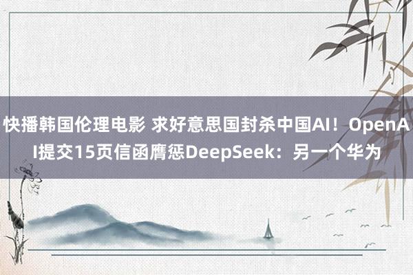 快播韩国伦理电影 求好意思国封杀中国AI！OpenAI提交15页信函膺惩DeepSeek：另一个华为