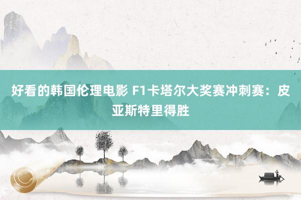 好看的韩国伦理电影 F1卡塔尔大奖赛冲刺赛：皮亚斯特里得胜