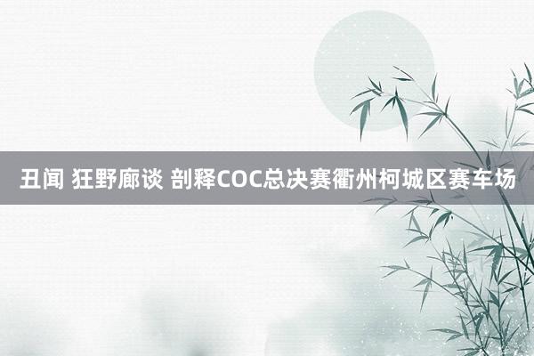 丑闻 狂野廊谈 剖释COC总决赛衢州柯城区赛车场