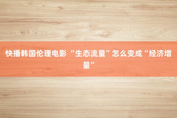 快播韩国伦理电影 “生态流量”怎么变成“经济增量”