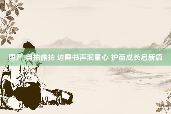 国产 自拍偷拍 边陲书声润童心 护苗成长启新篇