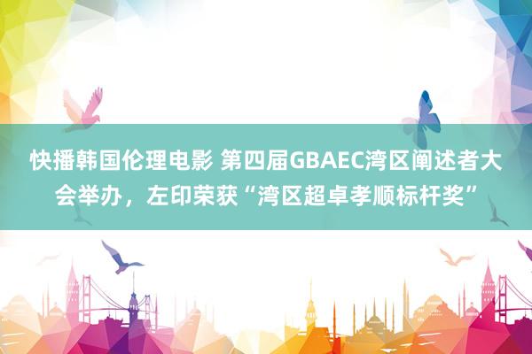 快播韩国伦理电影 第四届GBAEC湾区阐述者大会举办，左印荣获“湾区超卓孝顺标杆奖”