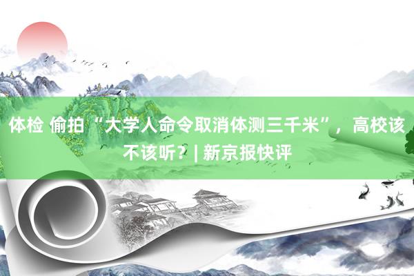 体检 偷拍 “大学人命令取消体测三千米”，高校该不该听？| 新京报快评