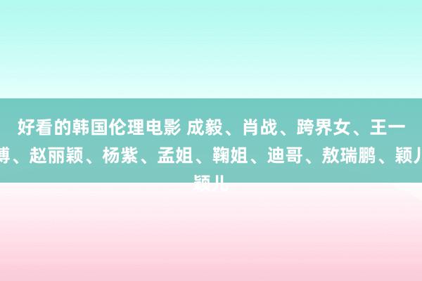 好看的韩国伦理电影 成毅、肖战、跨界女、王一博、赵丽颖、杨紫、孟姐、鞠姐、迪哥、敖瑞鹏、颖儿