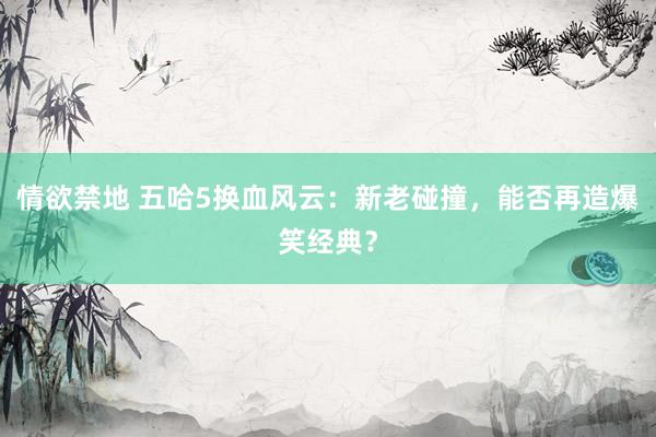 情欲禁地 五哈5换血风云：新老碰撞，能否再造爆笑经典？