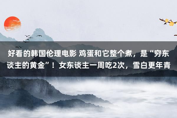 好看的韩国伦理电影 鸡蛋和它整个煮，是“穷东谈主的黄金”！女东谈主一周吃2次，雪白更年青