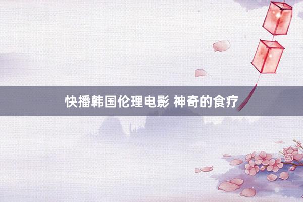 快播韩国伦理电影 神奇的食疗