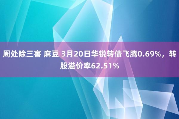 周处除三害 麻豆 3月20日华锐转债飞腾0.69%，转股溢价率62.51%