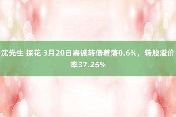 沈先生 探花 3月20日嘉诚转债着落0.6%，转股溢价率37.25%