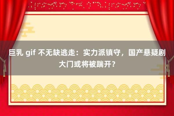 巨乳 gif 不无缺逃走：实力派镇守，国产悬疑剧大门或将被踹开？