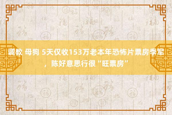 调教 母狗 5天仅收153万老本年恐怖片票房季军，陈好意思行很“旺票房”