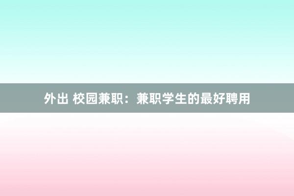 外出 校园兼职：兼职学生的最好聘用