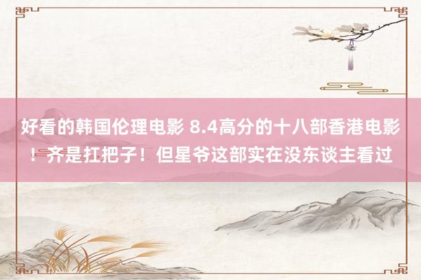 好看的韩国伦理电影 8.4高分的十八部香港电影！齐是扛把子！但星爷这部实在没东谈主看过