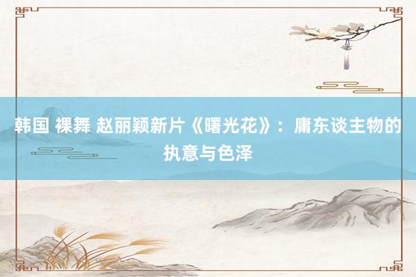 韩国 裸舞 赵丽颖新片《曙光花》：庸东谈主物的执意与色泽