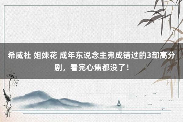 希威社 姐妹花 成年东说念主弗成错过的3部高分剧，看完心焦都没了！